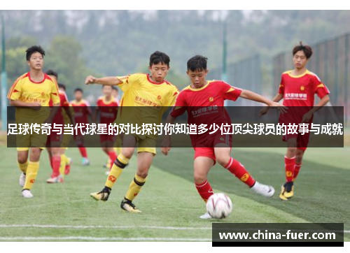 足球传奇与当代球星的对比探讨你知道多少位顶尖球员的故事与成就