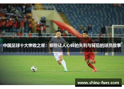 中国足球十大惨败之星：那些让人心碎的失利与背后的球员故事