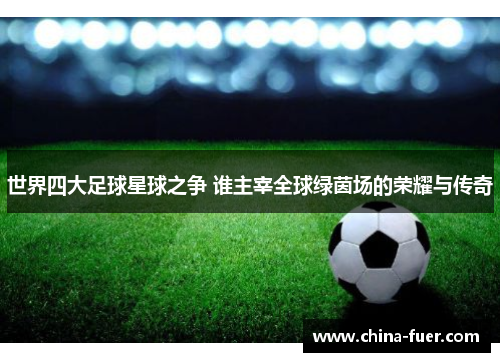 世界四大足球星球之争 谁主宰全球绿茵场的荣耀与传奇