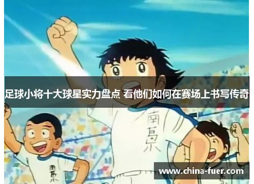 足球小将十大球星实力盘点 看他们如何在赛场上书写传奇