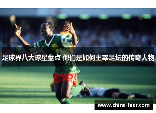 足球界八大球星盘点 他们是如何主宰足坛的传奇人物