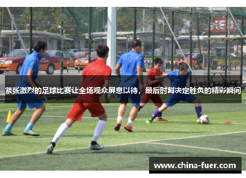 紧张激烈的足球比赛让全场观众屏息以待，最后时刻决定胜负的精彩瞬间
