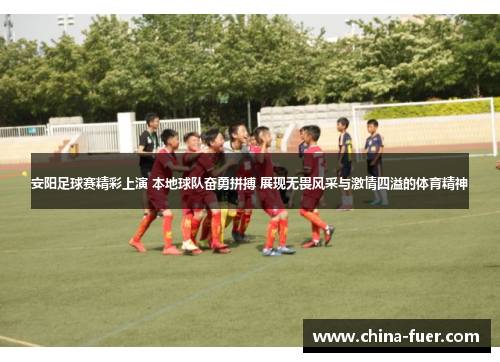 安阳足球赛精彩上演 本地球队奋勇拼搏 展现无畏风采与激情四溢的体育精神