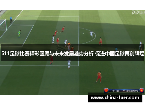 511足球比赛精彩回顾与未来发展趋势分析 促进中国足球再创辉煌